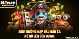 Siêu thưởng nạp đầu bắn cá - nổ hũ lên đến 8888K