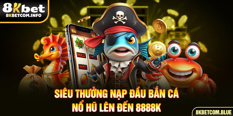 Siêu thưởng nạp đầu bắn cá - nổ hũ lên đến 8888K