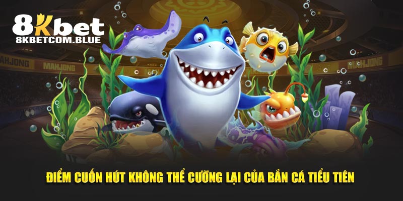 Điểm cuốn hút không thể cưỡng lại của bắn cá tiểu tiên 