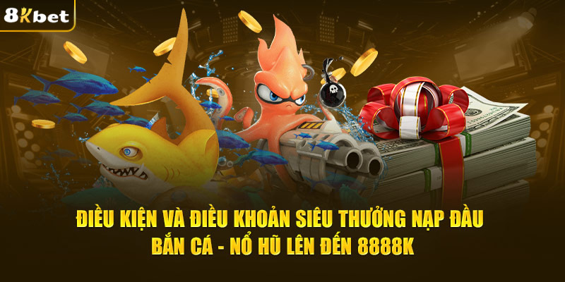Điều kiện và điều khoản siêu thưởng nạp đầu bắn cá - nổ hũ lên đến 8888K
