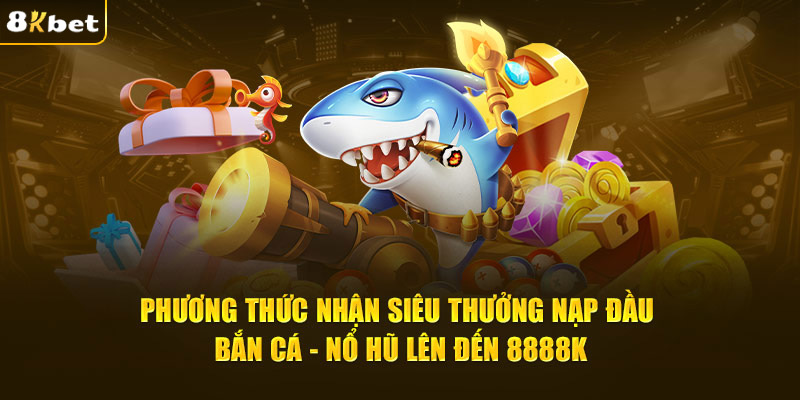 Phương thức nhận siêu thưởng nạp đầu bắn cá - nổ hũ lên đến 8888K