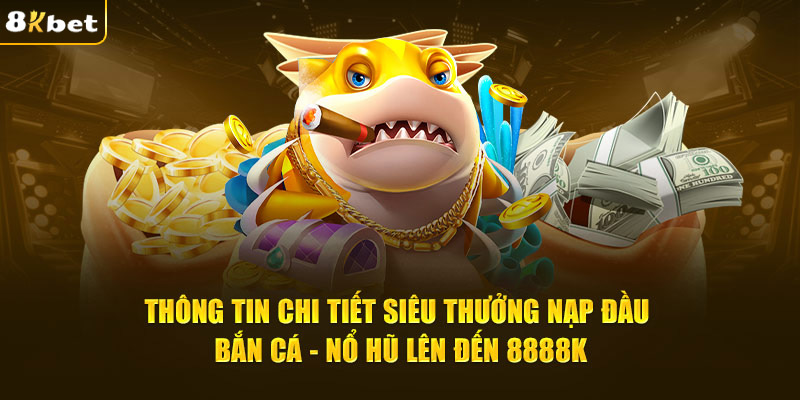 Thông tin chi tiết siêu thưởng nạp đầu bắn cá - nổ hũ lên đến 8888K