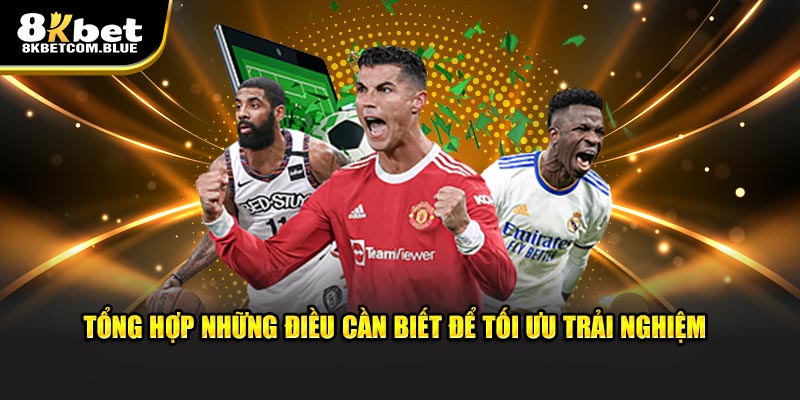 Tổng hợp những điều cần biết để tối ưu trải nghiệm